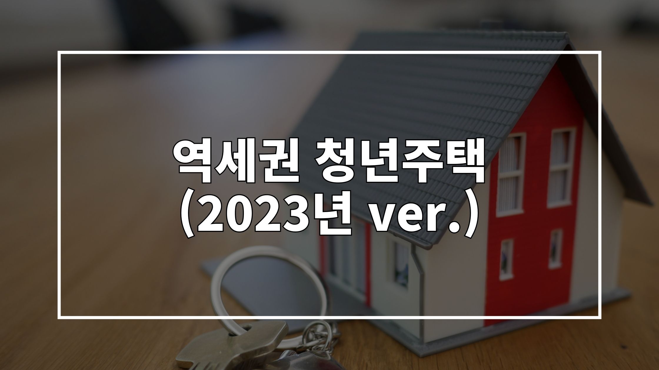 집 모형 사진 위에 '역세권 청년주택 (2023년 ver.)'이라고 쓰여있는 썸네일 이미지입니다.