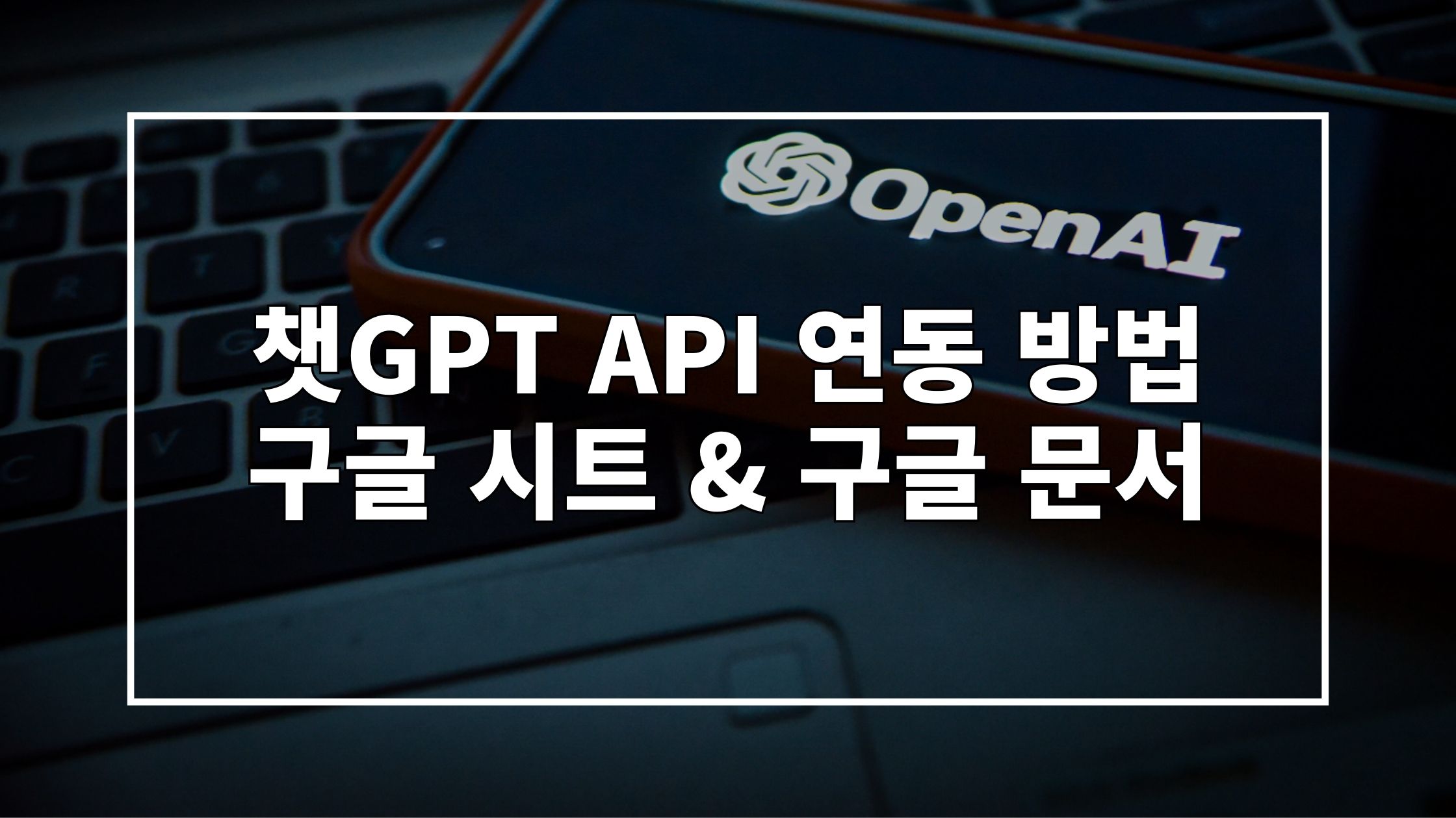 OpenAI 로고가 띄워진 스마트폰이 놓인 사진 위에 "챗GPT API 연동 방법 구글 시트 & 구글 문서"라고 쓰여있는 썸네일 이미지입니다.