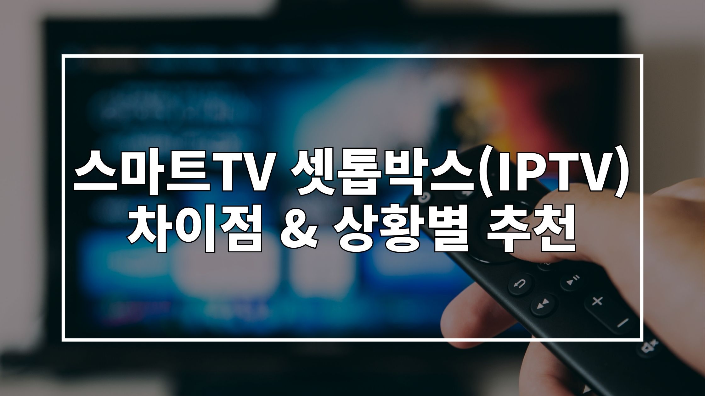 리모콘으로 티비를 켜는 사진 위에 '스마트TV 셋톱박스(IPTV) 차이점 & 상황별 추천'이라고 쓰인 썸네일 이미지입니다.
